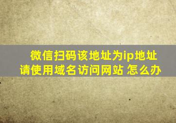 微信扫码该地址为ip地址请使用域名访问网站 怎么办